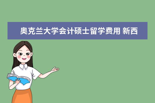 奥克兰大学会计硕士留学费用 新西兰硕士留学一年费用是多少?留学院校推荐有哪些?...