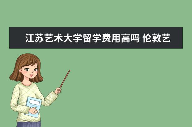 江苏艺术大学留学费用高吗 伦敦艺术大学留学费用是不是很高