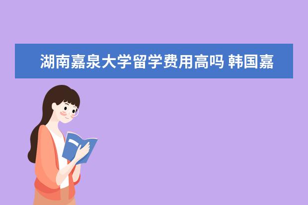 湖南嘉泉大学留学费用高吗 韩国嘉泉大学怎么样