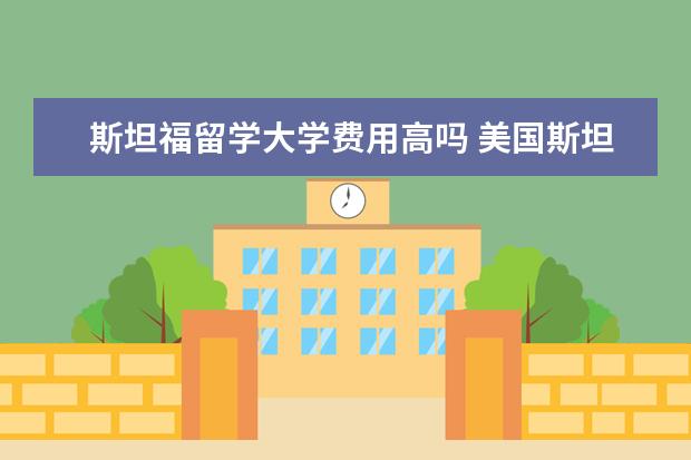 斯坦福留学大学费用高吗 美国斯坦福大学留学一年费用