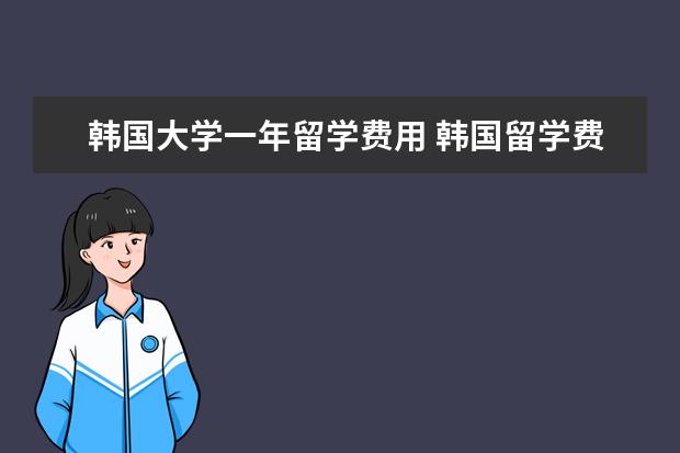 韩国大学一年留学费用 韩国留学费用一年多少人民币