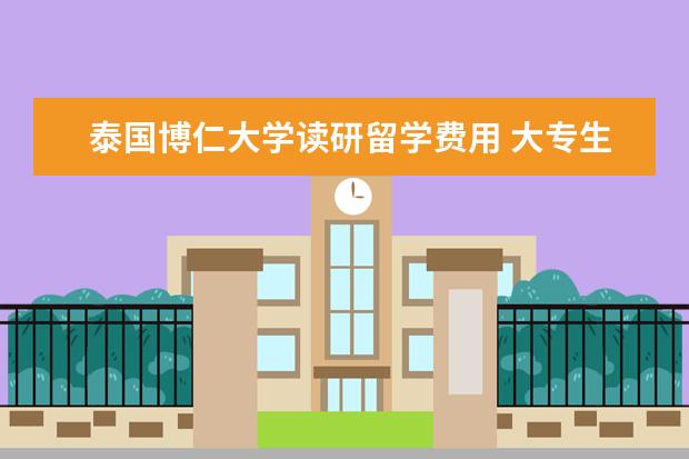 泰国博仁大学读研留学费用 大专生想去泰国留学,学的物流专业。请了解情况的帮...