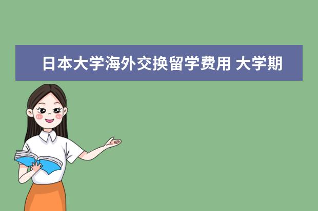 日本大学海外交换留学费用 大学期间作为交换生去日本留学一年,211大学日语专业...