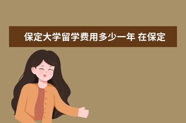 保定大学留学费用多少一年 在保定上大学有必要留在保定吗?