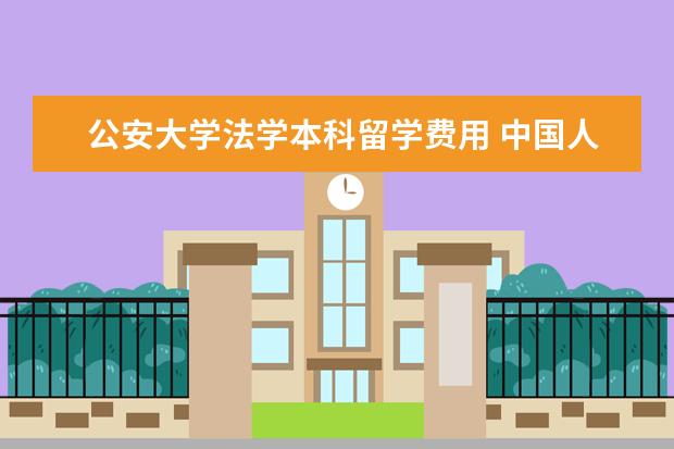 公安大学法学本科留学费用 中国人民公安大学法学专业怎么样