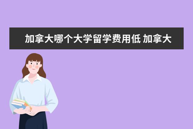 加拿大哪个大学留学费用低 加拿大留学费用最低的十所大学