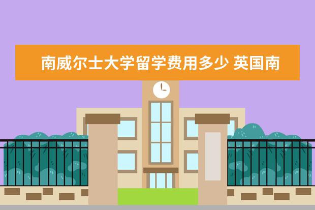 南威尔士大学留学费用多少 英国南威尔士大学学费