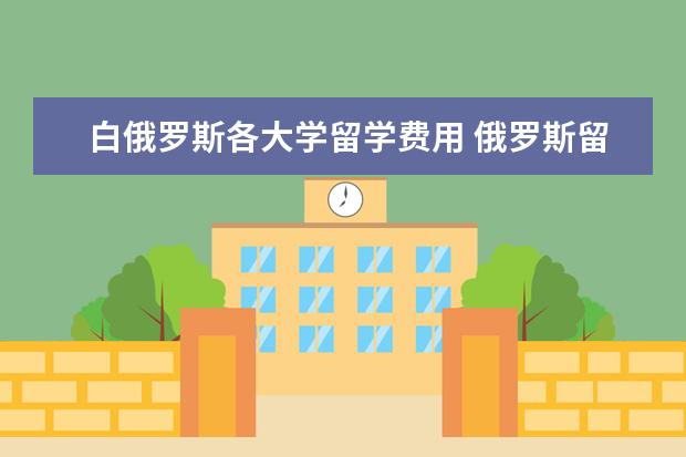 白俄罗斯各大学留学费用 俄罗斯留学一年大概花多少钱