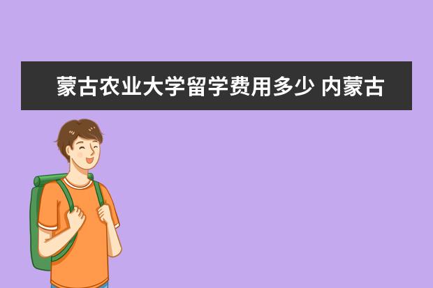 蒙古农业大学留学费用多少 内蒙古农业大学代码是多少?