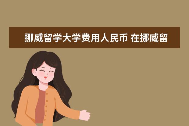 挪威留学大学费用人民币 在挪威留学的生活费大概是多少