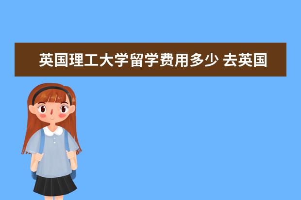 英国理工大学留学费用多少 去英国留学一年费用多少?中介费多少?