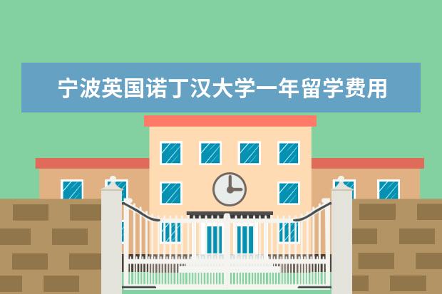 宁波英国诺丁汉大学一年留学费用 宁波诺丁汉大学一年学费多少