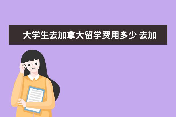 大学生去加拿大留学费用多少 去加拿大留学要多少钱