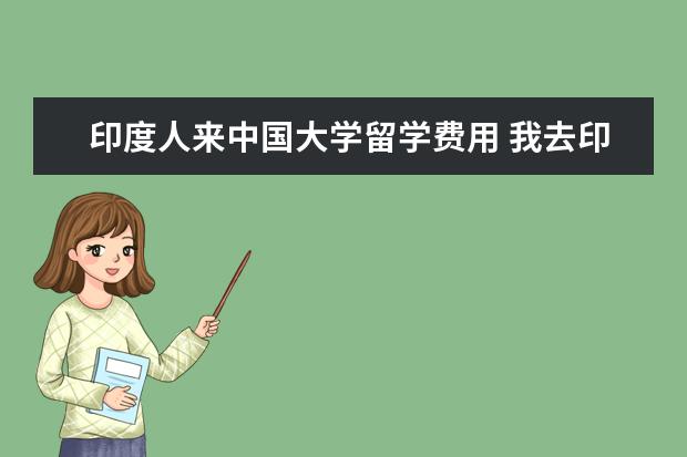 印度人来中国大学留学费用 我去印度留学怎么样?