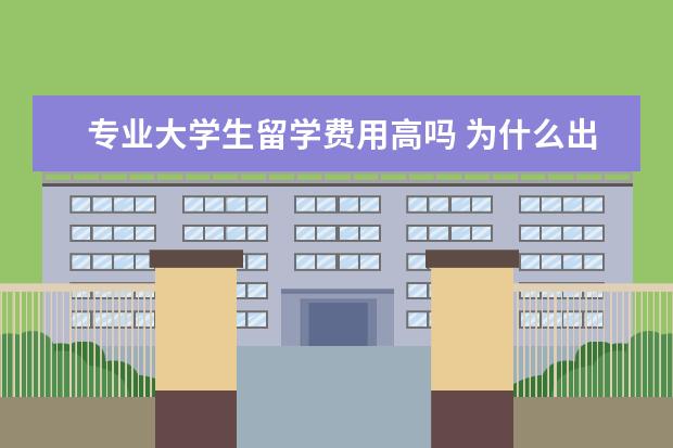 专业大学生留学费用高吗 为什么出国留学要那么多钱