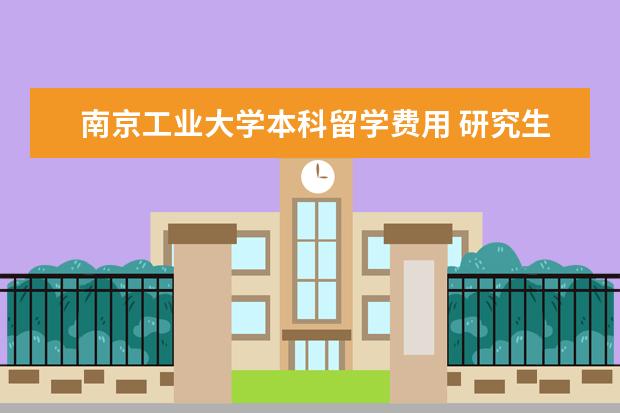 南京工业大学本科留学费用 研究生一年的费用大约是多少