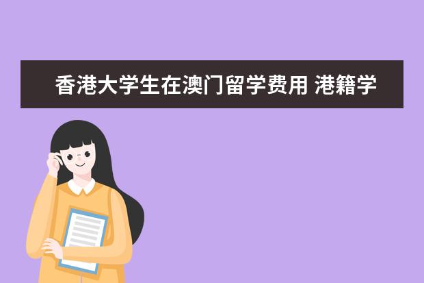 香港大学生在澳门留学费用 港籍学生报考澳门大学优惠政策有哪些