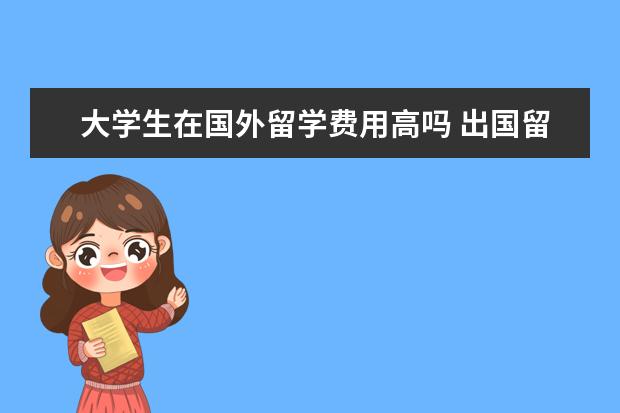 大学生在国外留学费用高吗 出国留学贵吗?