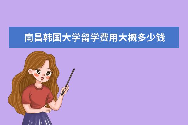 南昌韩国大学留学费用大概多少钱 什么是中外合作留学项目?中外合作办学留学项目大概...