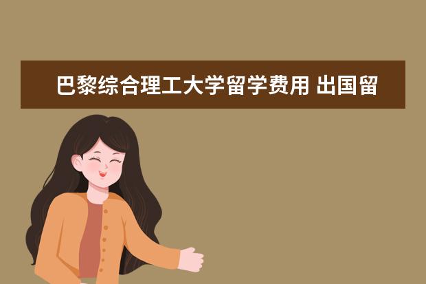 巴黎综合理工大学留学费用 出国留学一般要多少钱?