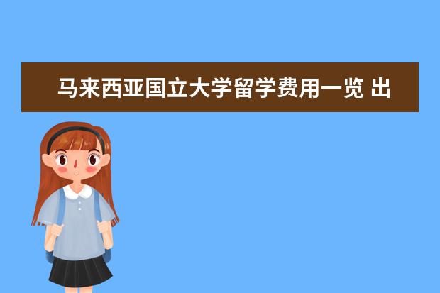 马来西亚国立大学留学费用一览 出国留学费用一览表