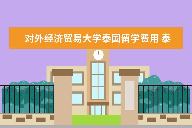 对外经济贸易大学泰国留学费用 泰国留学好吗?生活水平怎么样?一个月生活费是多少 -...