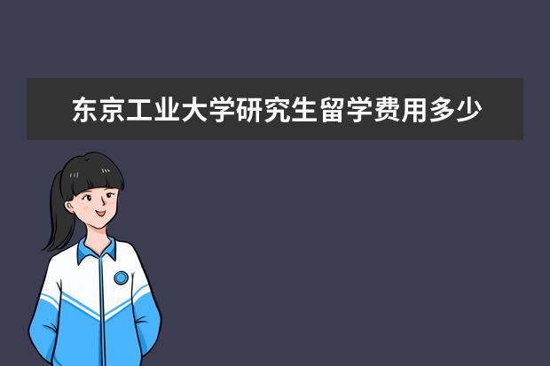 东京工业大学研究生留学费用多少 东京工业大学留学费用