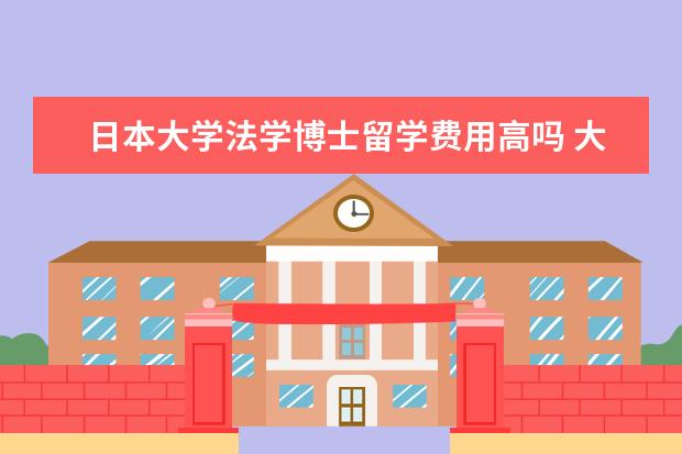 日本大学法学博士留学费用高吗 大学毕业后我可以到日本留学吗?我读法学的,需要具备...