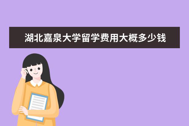 湖北嘉泉大学留学费用大概多少钱 出国留学一年费用大概多少钱?