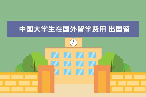 中国大学生在国外留学费用 出国留学一般要多少钱?