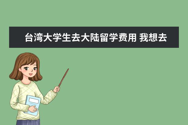 台湾大学生去大陆留学费用 我想去台湾留学,今后留在台湾,有几个问题希望有专业...