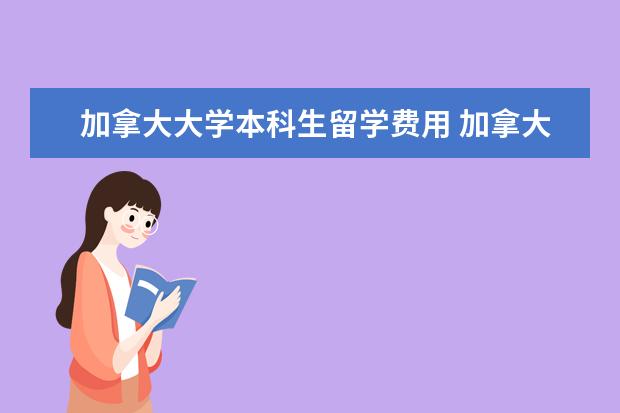 加拿大大学本科生留学费用 加拿大留学要多少费用