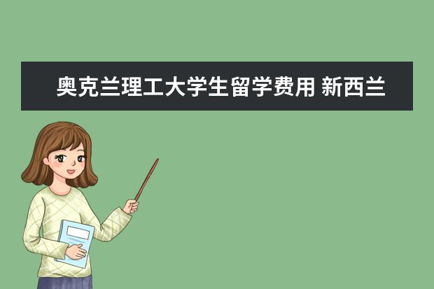 奥克兰理工大学生留学费用 新西兰奥克兰理工大学学费是多少?有哪些申请条件?你...