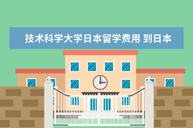 技术科学大学日本留学费用 到日本留学要什么条件,然后具体要花多少钱? - 百度...