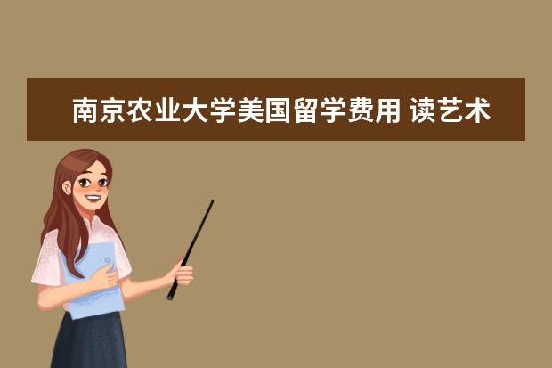 南京农业大学美国留学费用 读艺术大学要多少钱,中国各大艺术类院校及专业学费 ...