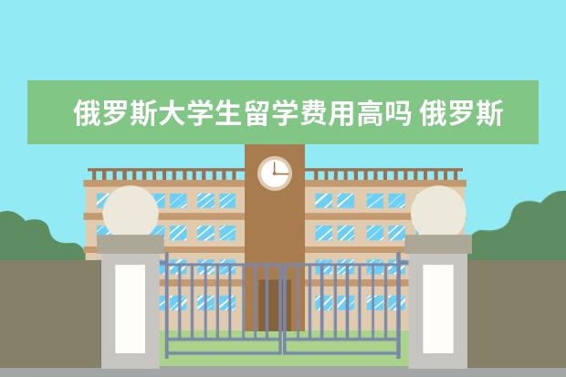 俄罗斯大学生留学费用高吗 俄罗斯留学费用一年多少人民币