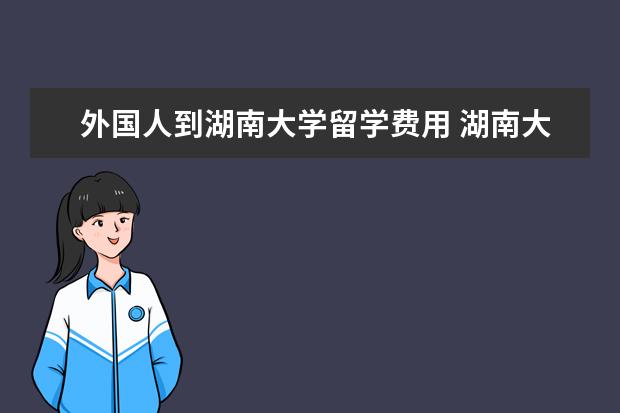 外国人到湖南大学留学费用 湖南大学汉语言文学这个专业有很多的外国人学吗 - ...