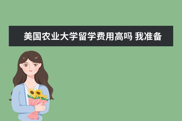 美国农业大学留学费用高吗 我准备去美国留学四年,需要多少费用?