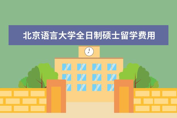 北京语言大学全日制硕士留学费用 北京语言大学港澳班是全日制吗