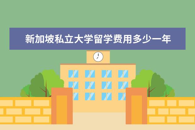 新加坡私立大学留学费用多少一年 新加坡私立大学一年多少留学费用