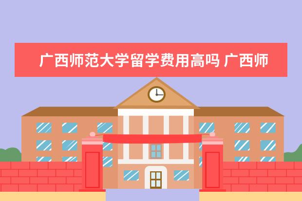 广西师范大学留学费用高吗 广西师范大学留学生哪里居多