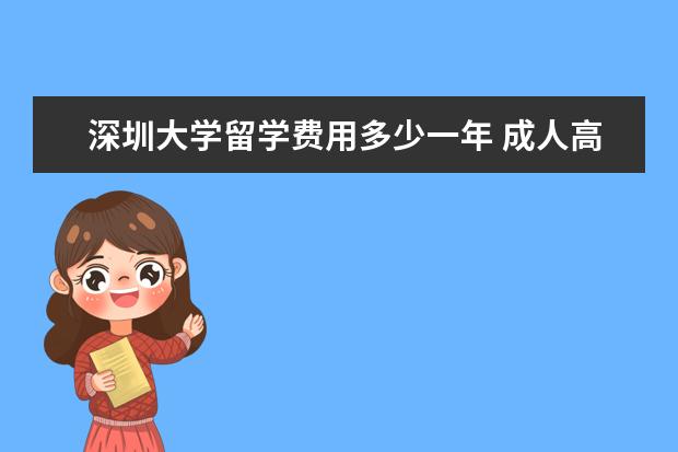 深圳大学留学费用多少一年 成人高考国家开放大学的学费是多少