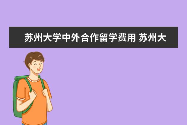 苏州大学中外合作留学费用 苏州大学中外合作办学专业学费