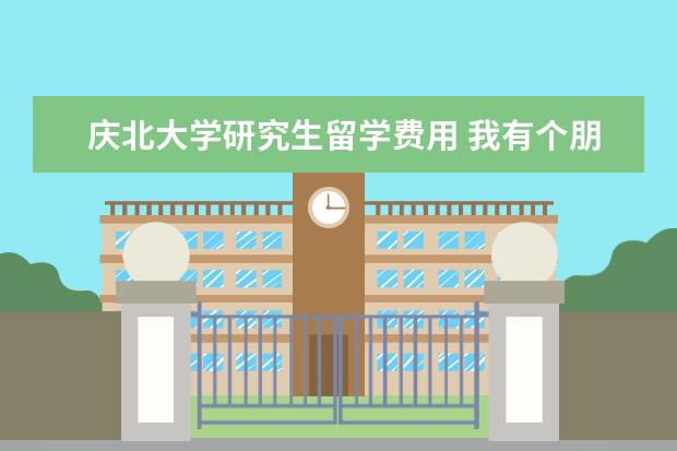 庆北大学研究生留学费用 我有个朋友要去韩国庆北大学留学了