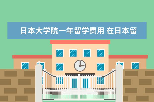 日本大学院一年留学费用 在日本留学一年要花多少钱?