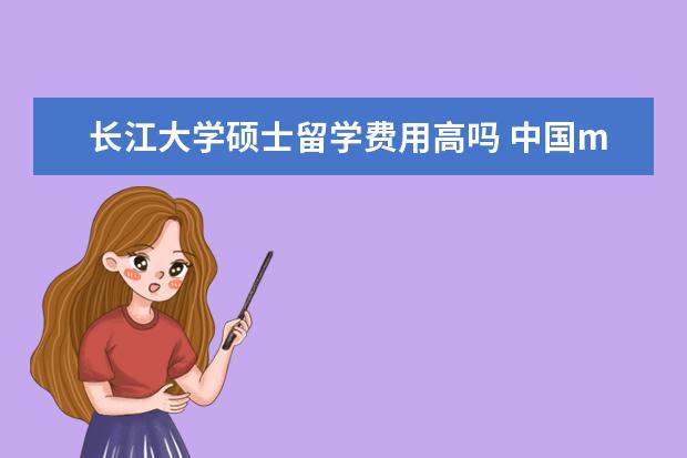 长江大学硕士留学费用高吗 中国mba哪个学校最好