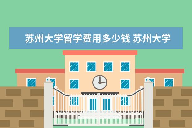 苏州大学留学费用多少钱 苏州大学出国留学2+2项目靠谱吗