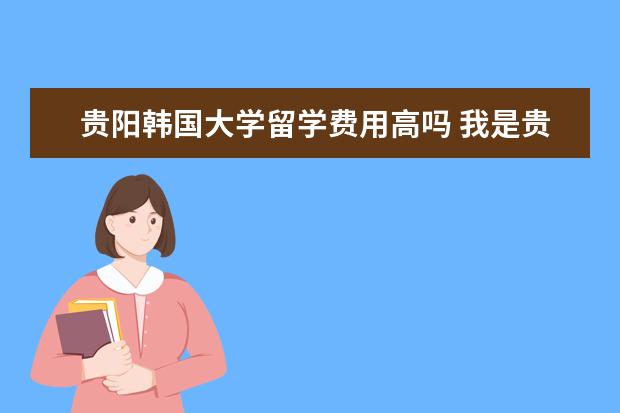 贵阳韩国大学留学费用高吗 我是贵州贵阳的学生,今年刚高毕业、想去新加坡留学...