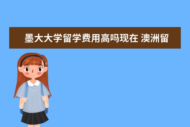 墨大大学留学费用高吗现在 澳洲留学申请是不是很难啊