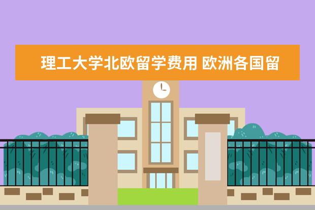 理工大学北欧留学费用 欧洲各国留学费用要多少